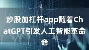 炒股加杠杆app随着ChatGPT引发人工智能革命