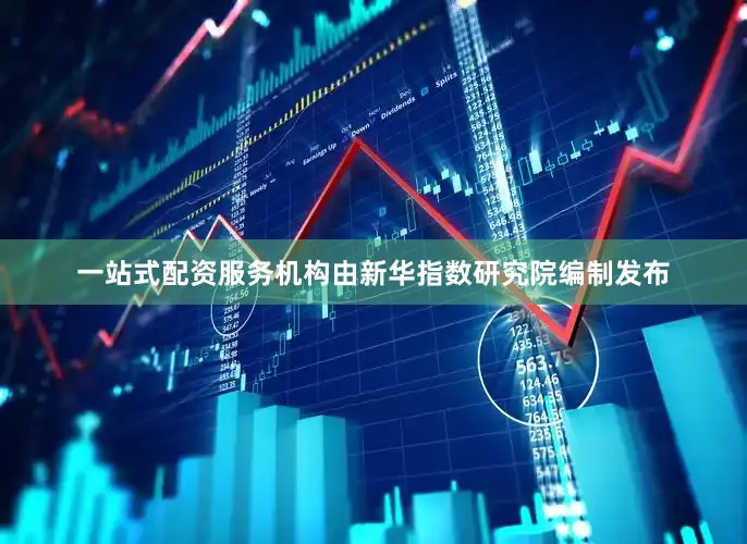 一站式配资服务机构由新华指数研究院编制发布