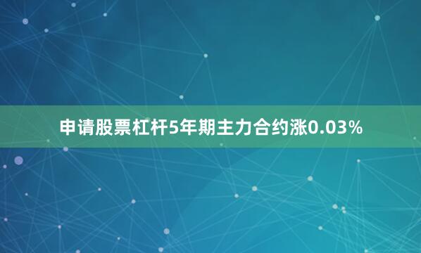 申请股票杠杆5年期主力合约涨0.03%