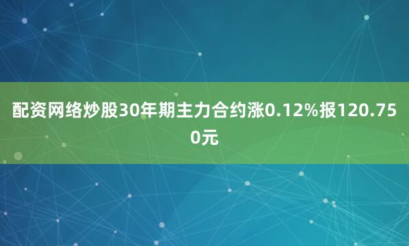 配资网络炒股30年期主力合约涨0.12%报120.750元