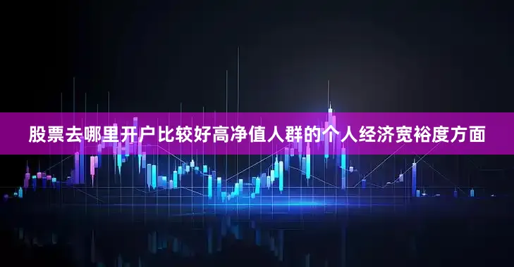 股票去哪里开户比较好高净值人群的个人经济宽裕度方面
