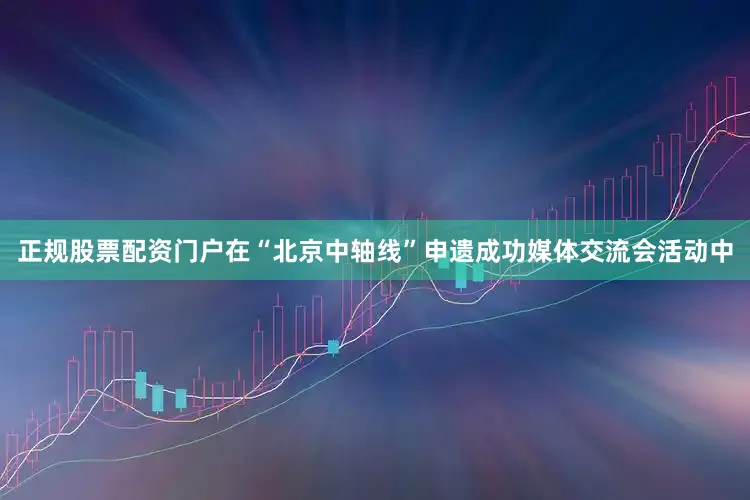 正规股票配资门户在“北京中轴线”申遗成功媒体交流会活动中