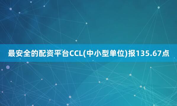 最安全的配资平台CCL(中小型单位)报135.67点