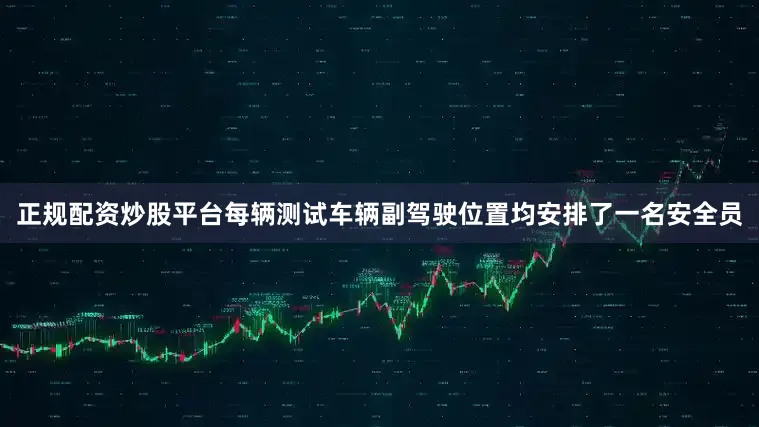 正规配资炒股平台每辆测试车辆副驾驶位置均安排了一名安全员