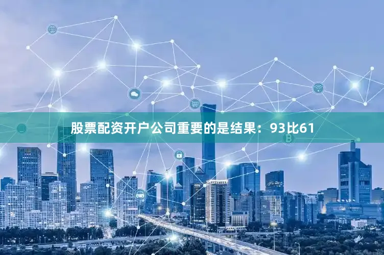 股票配资开户公司重要的是结果：93比61