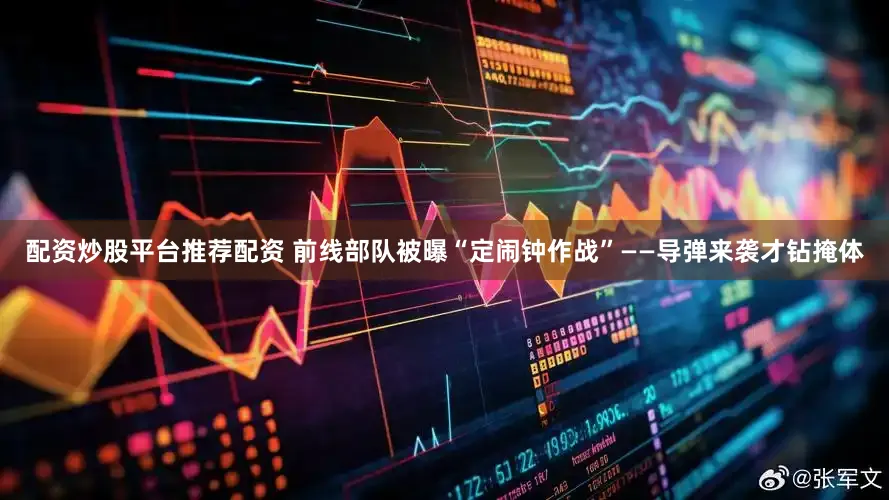 配资炒股平台推荐配资 前线部队被曝“定闹钟作战”——导弹来袭才钻掩体