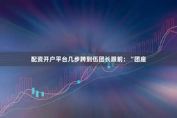 配资开户平台几步跨到伍团长跟前：“团座