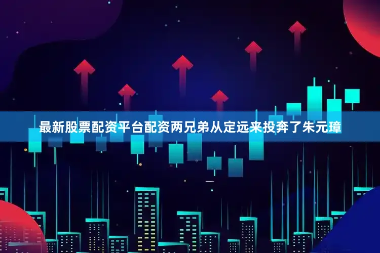 最新股票配资平台配资两兄弟从定远来投奔了朱元璋