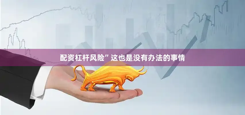 配资杠杆风险”这也是没有办法的事情