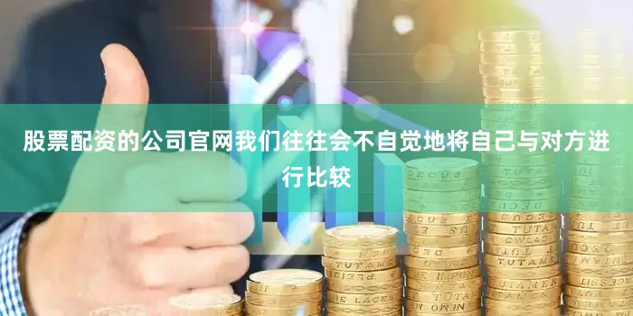 股票配资的公司官网我们往往会不自觉地将自己与对方进行比较