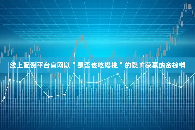 线上配资平台官网以＂是否该吃樱桃＂的隐喻获戛纳金棕榈