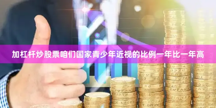 加杠杆炒股票咱们国家青少年近视的比例一年比一年高