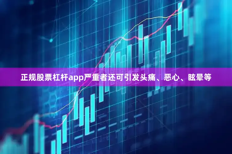 正规股票杠杆app严重者还可引发头痛、恶心、眩晕等