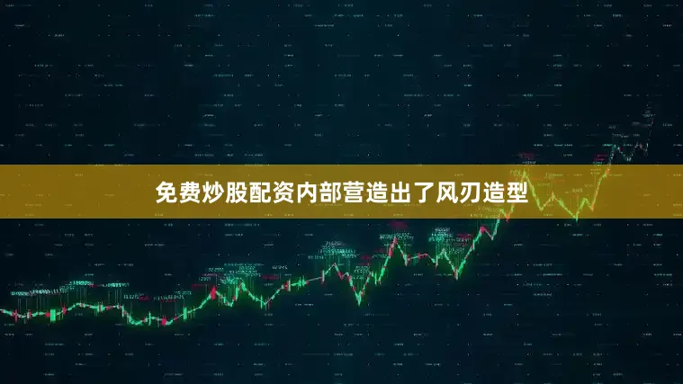 免费炒股配资内部营造出了风刃造型