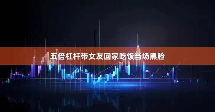 五倍杠杆带女友回家吃饭当场黑脸