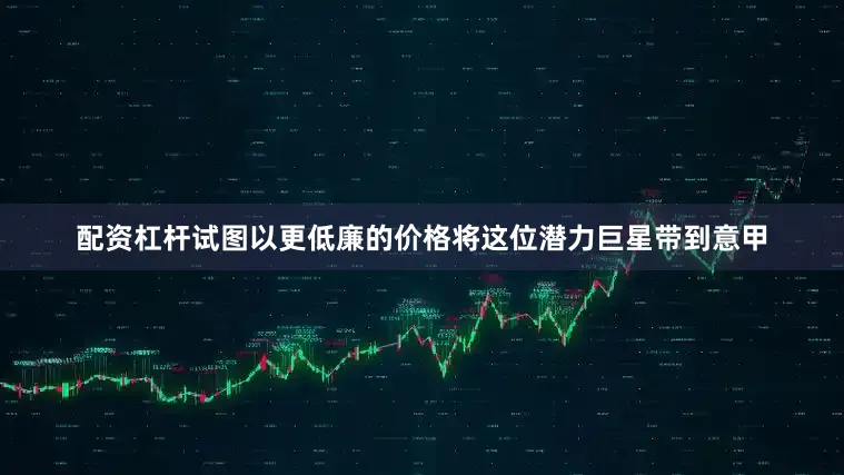 配资杠杆试图以更低廉的价格将这位潜力巨星带到意甲