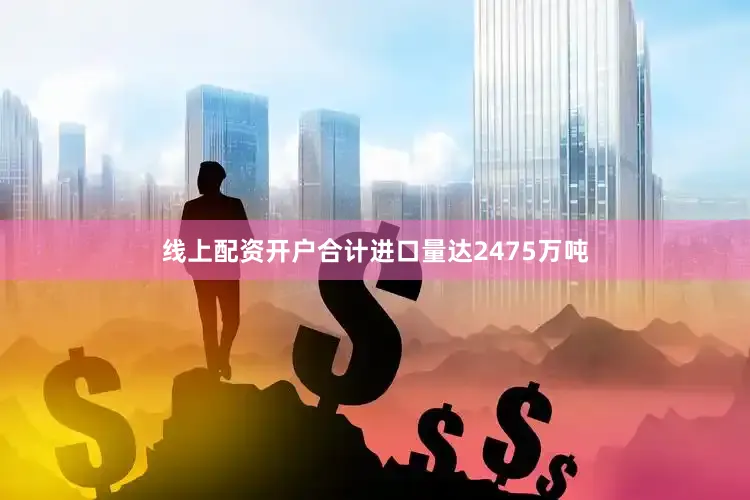 线上配资开户合计进口量达2475万吨