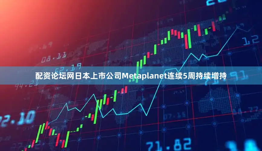 配资论坛网日本上市公司Metaplanet连续5周持续增持