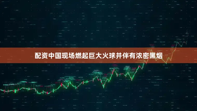 配资中国现场燃起巨大火球并伴有浓密黑烟