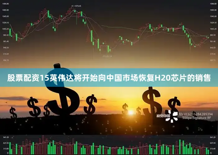 股票配资15英伟达将开始向中国市场恢复H20芯片的销售