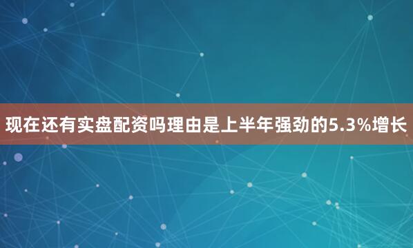 现在还有实盘配资吗理由是上半年强劲的5.3%增长