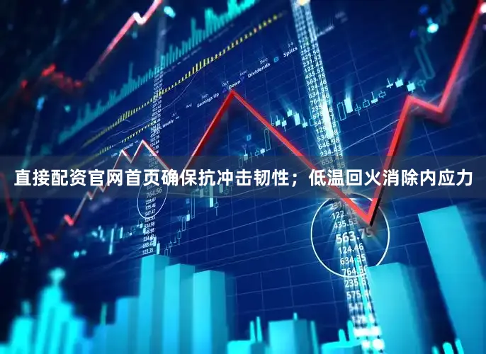 直接配资官网首页确保抗冲击韧性；低温回火消除内应力