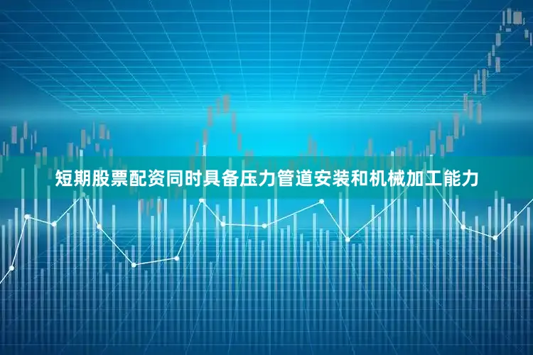短期股票配资同时具备压力管道安装和机械加工能力
