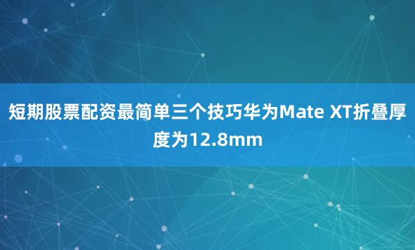 短期股票配资最简单三个技巧华为Mate XT折叠厚度为12.8mm