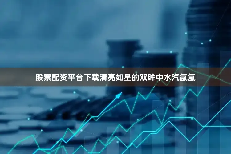 股票配资平台下载清亮如星的双眸中水汽氤氲