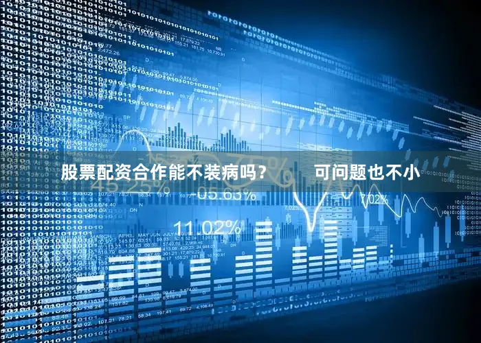 股票配资合作能不装病吗？        可问题也不小