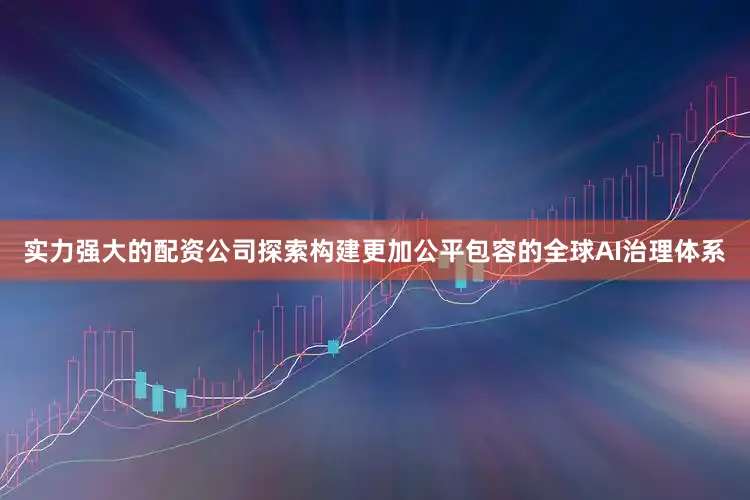 实力强大的配资公司探索构建更加公平包容的全球AI治理体系