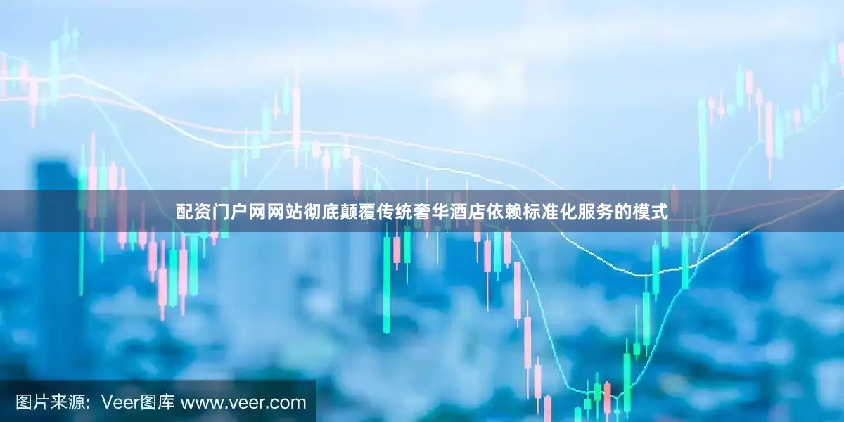 配资门户网网站彻底颠覆传统奢华酒店依赖标准化服务的模式