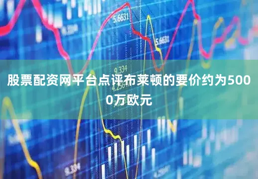 股票配资网平台点评布莱顿的要价约为5000万欧元