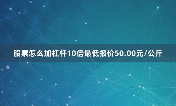 股票怎么加杠杆10倍最低报价50.00元/公斤