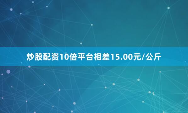 炒股配资10倍平台相差15.00元/公斤