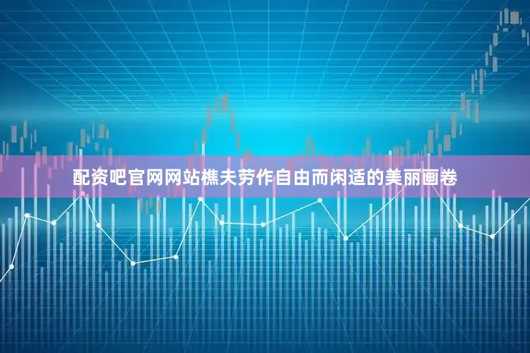 配资吧官网网站樵夫劳作自由而闲适的美丽画卷