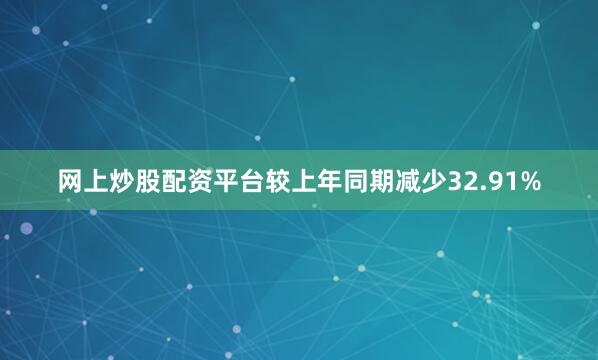 网上炒股配资平台较上年同期减少32.91%