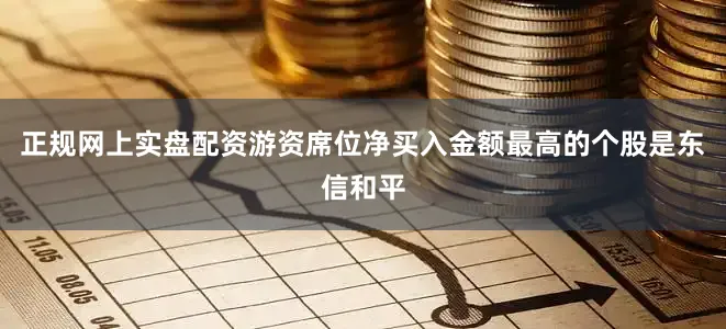 正规网上实盘配资游资席位净买入金额最高的个股是东信和平
