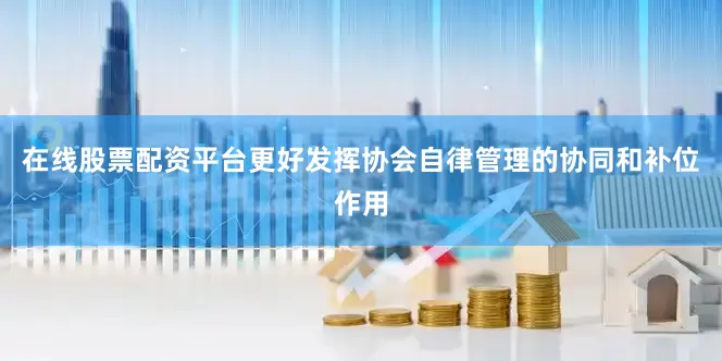 在线股票配资平台更好发挥协会自律管理的协同和补位作用