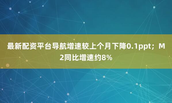 最新配资平台导航增速较上个月下降0.1ppt；M2同比增速约8%