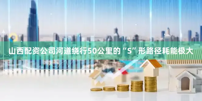 山西配资公司河道绕行50公里的“S”形路径耗能极大