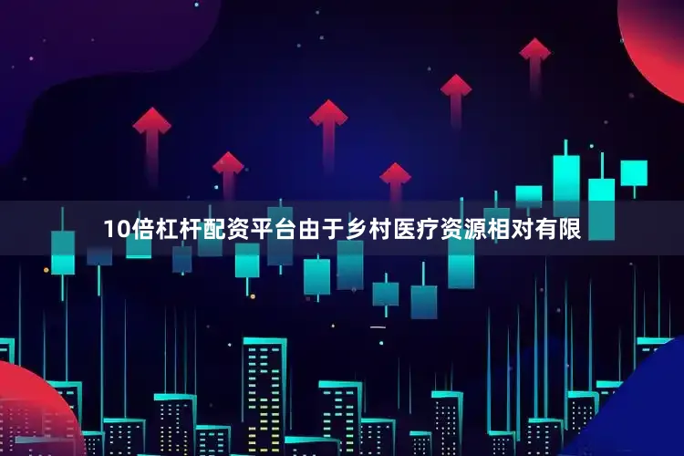 10倍杠杆配资平台由于乡村医疗资源相对有限