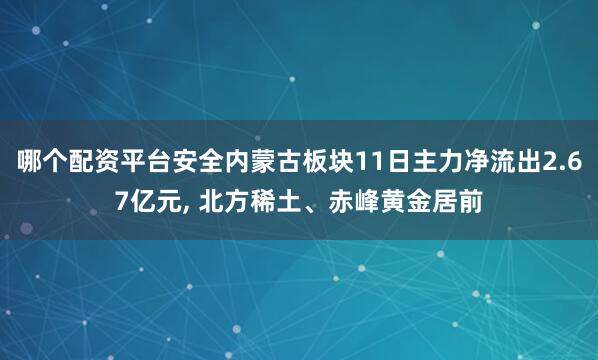 哪个配资平台安全内蒙古板块11日主力净流出2.67亿元, 北方稀土、赤峰黄金居前