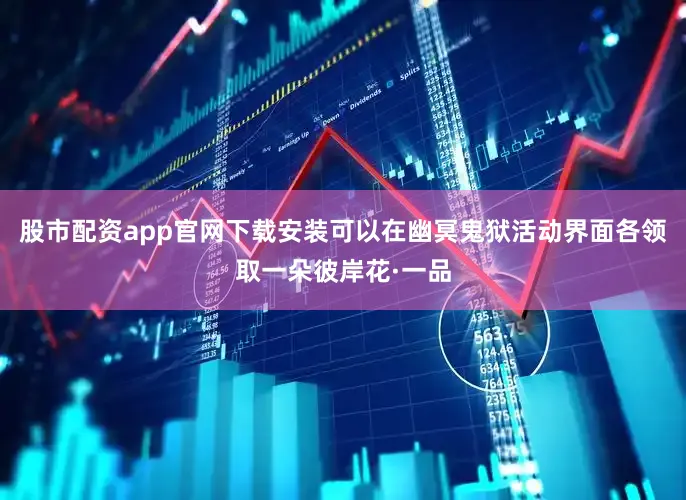 股市配资app官网下载安装可以在幽冥鬼狱活动界面各领取一朵彼岸花·一品