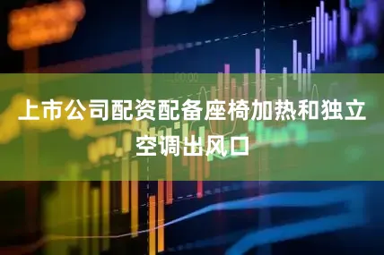 上市公司配资配备座椅加热和独立空调出风口