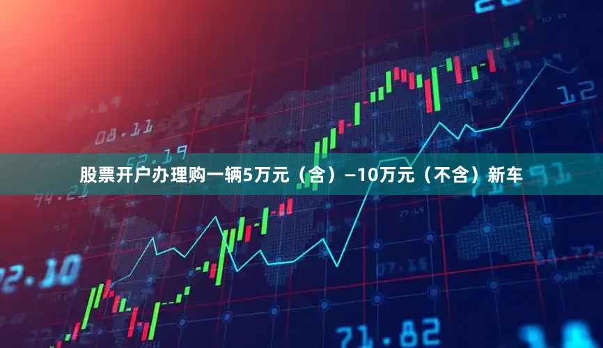 股票开户办理购一辆5万元（含）—10万元（不含）新车